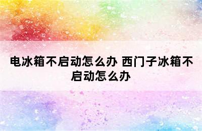 电冰箱不启动怎么办 西门子冰箱不启动怎么办